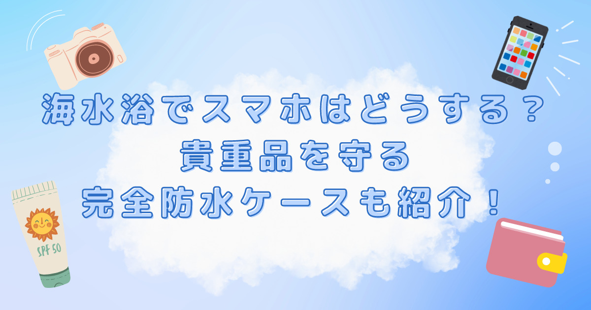 海水浴でスマホはどうする？貴重品を守る完全防水ケースも紹介！